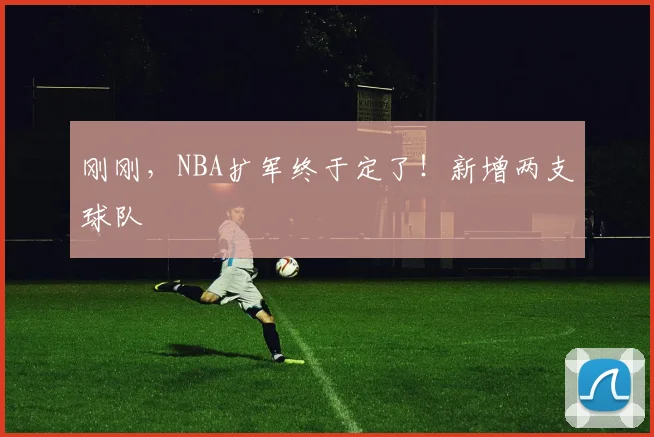 刚刚，NBA扩军终于定了！新增两支球队