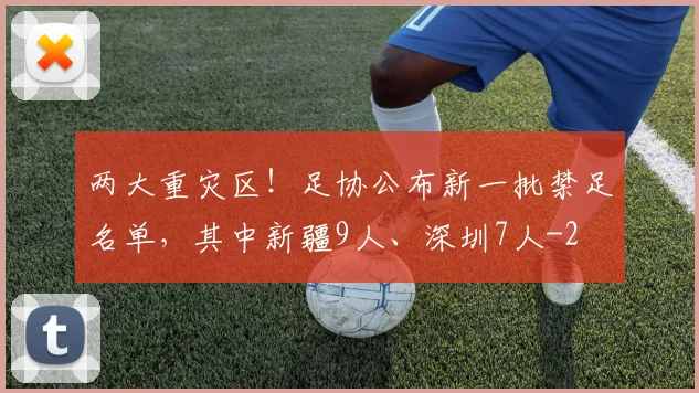 两大重灾区！足协公布新一批禁足名单，其中新疆9人、深圳7人