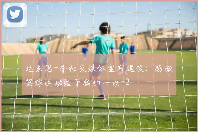 达米恩-李社交媒体宣布退役：感激篮球运动给予我的一切