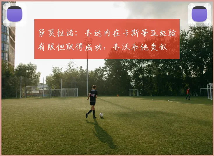 萨莫拉诺：齐达内在卡斯蒂亚经验有限但取得成功，齐沃和他类似