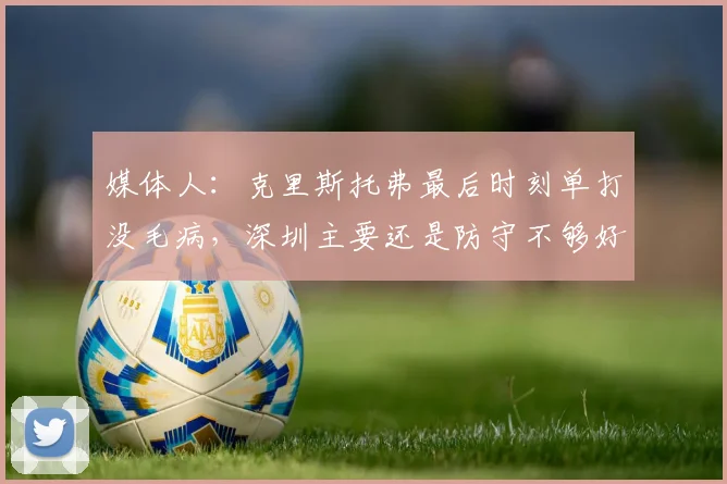 媒体人：克里斯托弗最后时刻单打没毛病，深圳主要还是防守不够好