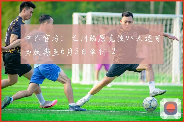 中乙官方：兰州陇原竞技vs大连可为改期至6月5日举行