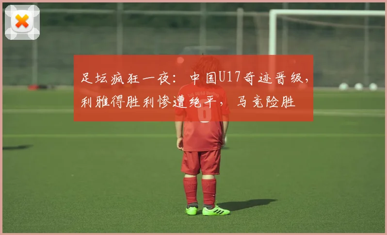 足坛疯狂一夜：中国U17奇迹晋级，利雅得胜利惨遭绝平，马竞险胜