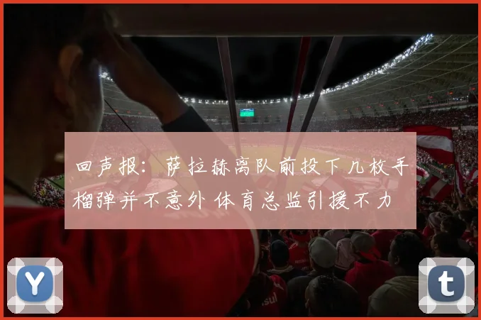 回声报：萨拉赫离队前投下几枚手榴弹并不意外 体育总监引援不力