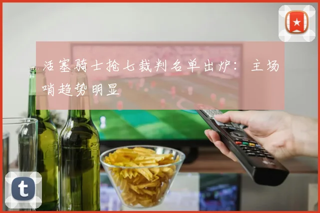 活塞骑士抢七裁判名单出炉：主场哨趋势明显