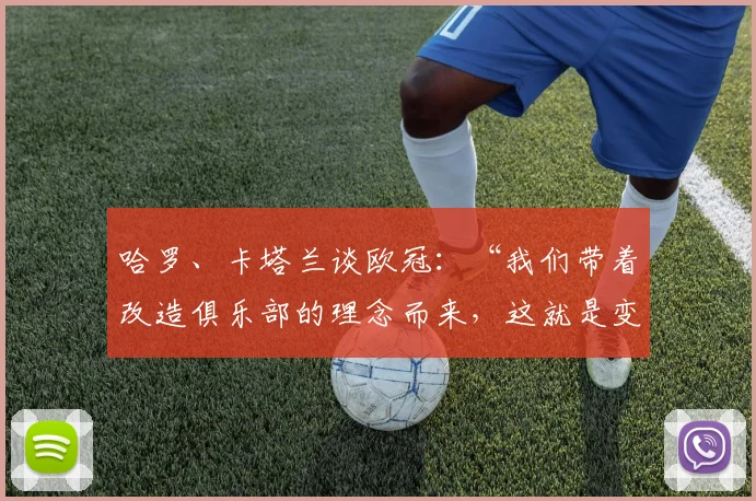 哈罗、卡塔兰谈欧冠：“我们带着改造俱乐部的理念而来，这就是变革”