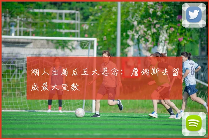 湖人出局后五大悬念：詹姆斯去留成最大变数
