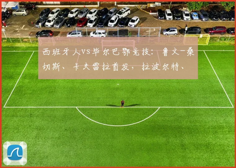 西班牙人vs毕尔巴鄂竞技：鲁文-桑切斯、卡夫雷拉首发，拉波尔特、伊尼亚基-威廉斯出战