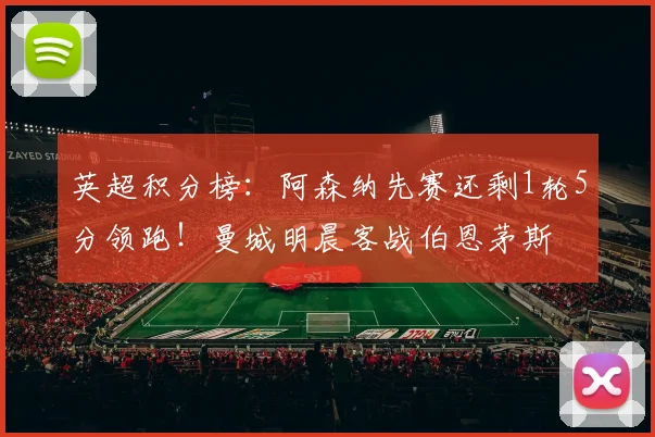 英超积分榜：阿森纳先赛还剩1轮5分领跑！曼城明晨客战伯恩茅斯
