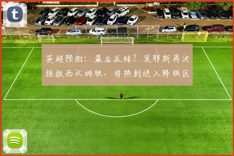 英超预测：最后反转？莫耶斯再次拯救西汉姆联，将热刺送入降级区