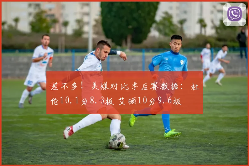 差不多!美媒对比季后赛数据:杜伦10.1分8.3板 艾顿10分9.6板