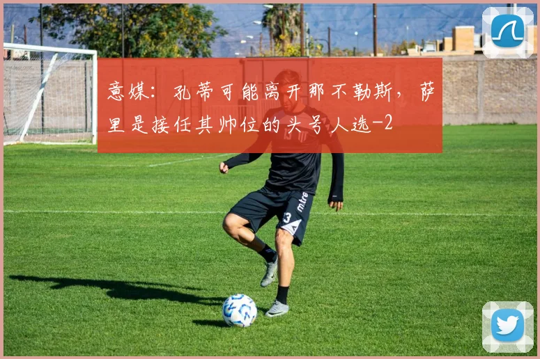 意媒：孔蒂可能离开那不勒斯，萨里是接任其帅位的头号人选