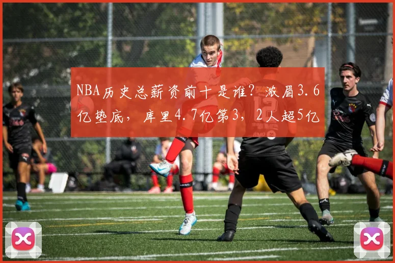 NBA历史总薪资前十是谁？浓眉3.6亿垫底，库里4.7亿第3，2人超5亿_1