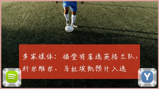 多家媒体：福登将落选英格兰队，科尔维尔、马杜埃凯预计入选