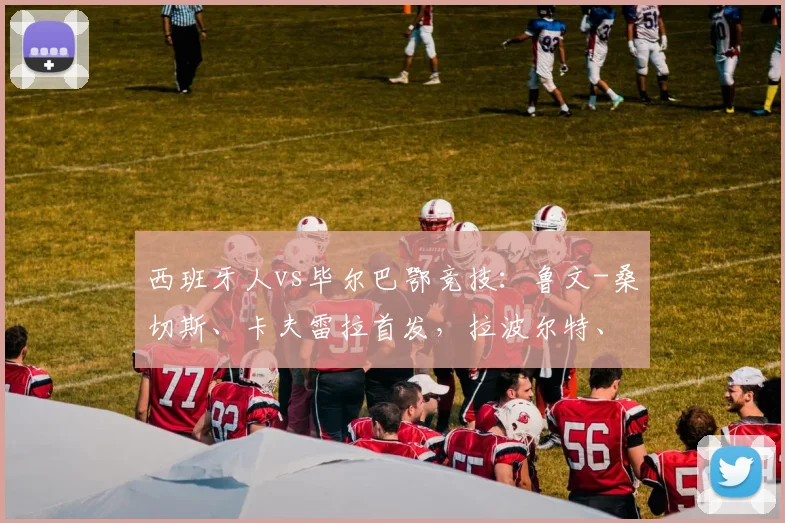 西班牙人vs毕尔巴鄂竞技：鲁文-桑切斯、卡夫雷拉首发，拉波尔特、伊尼亚基-威廉斯出战