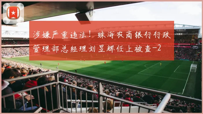 涉嫌严重违法！珠海农商银行行政管理部总经理刘昱辉任上被查