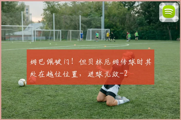 姆巴佩破门！但贝林厄姆传球时其处在越位位置，进球无效
