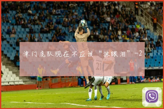 津门虎队现在不应该“抹眼泪”