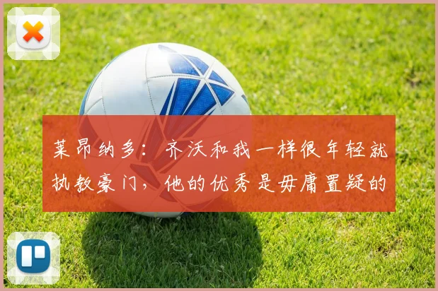 莱昂纳多：齐沃和我一样很年轻就执教豪门，他的优秀是毋庸置疑的