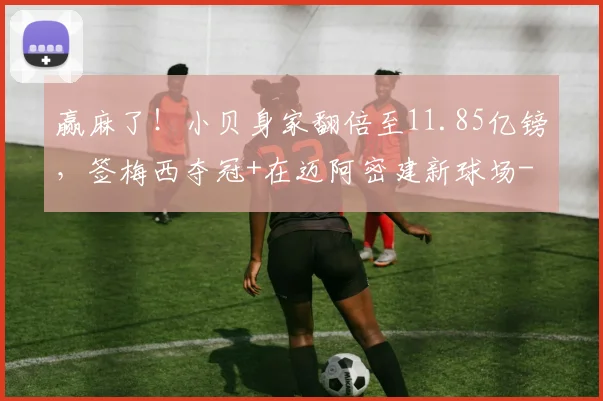 赢麻了！小贝身家翻倍至11.85亿镑，签梅西夺冠+在迈阿密建新球场