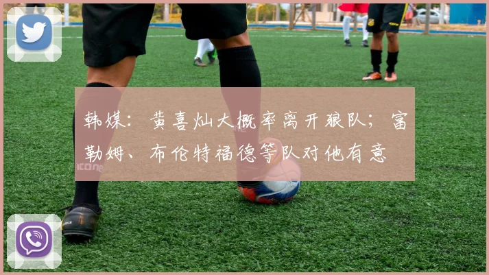 韩媒：黄喜灿大概率离开狼队；富勒姆、布伦特福德等队对他有意