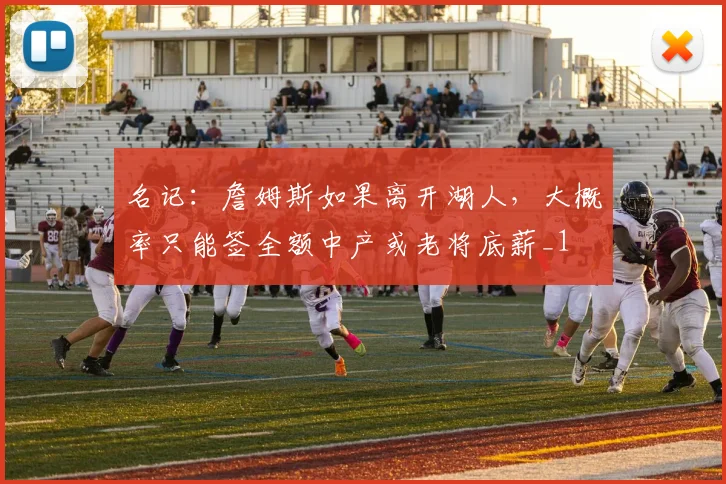 名记：詹姆斯如果离开湖人，大概率只能签全额中产或老将底薪_1