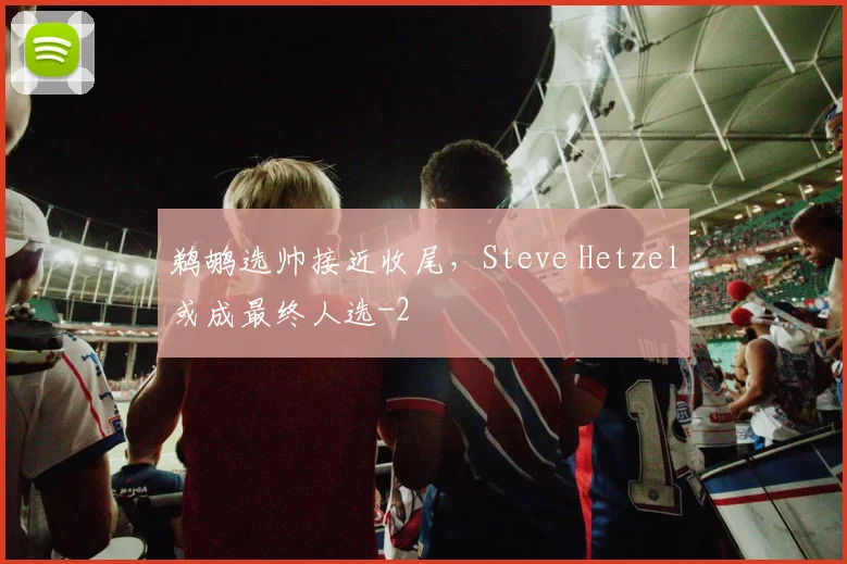 鹈鹕选帅接近收尾，Steve Hetzel或成最终人选