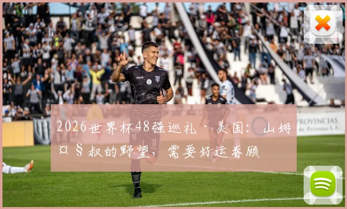 2026世界杯48强巡礼·美国：山姆大叔的野望，需要好运眷顾