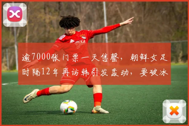 逾7000张门票一天售罄，朝鲜女足时隔12年再访韩引发轰动，要破冰了？