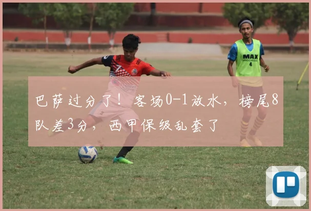巴萨过分了！客场0-1放水，榜尾8队差3分，西甲保级乱套了