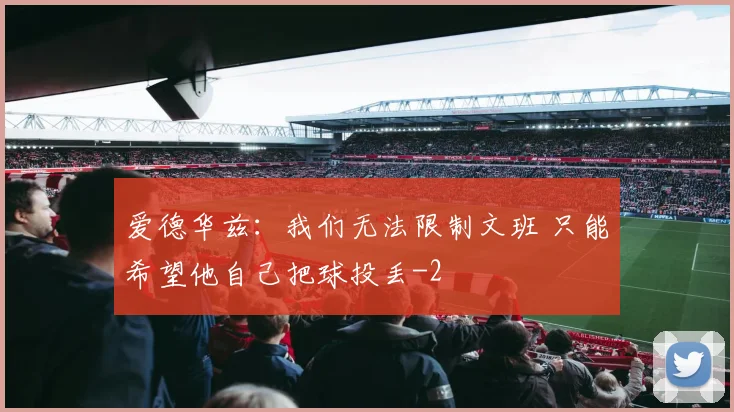 爱德华兹：我们无法限制文班 只能希望他自己把球投丢