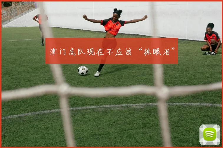 津门虎队现在不应该“抹眼泪”