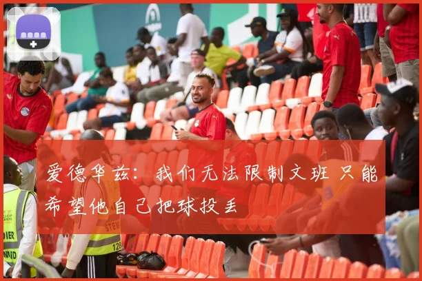 爱德华兹：我们无法限制文班 只能希望他自己把球投丢
