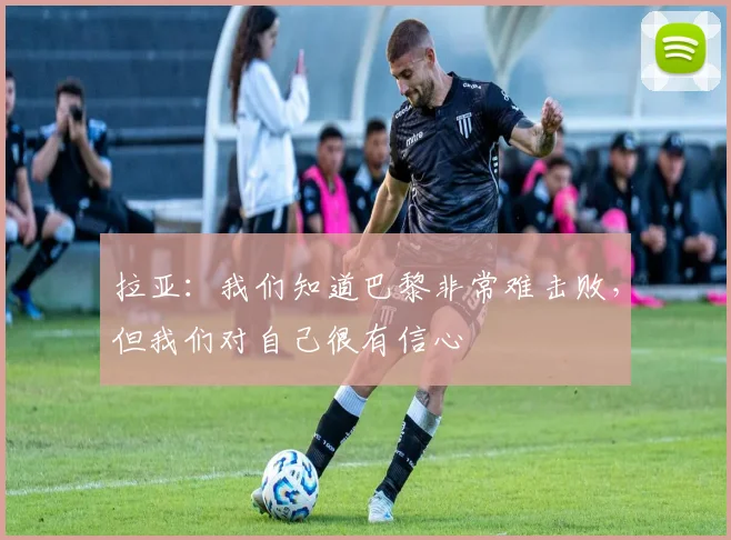 拉亚：我们知道巴黎非常难击败，但我们对自己很有信心