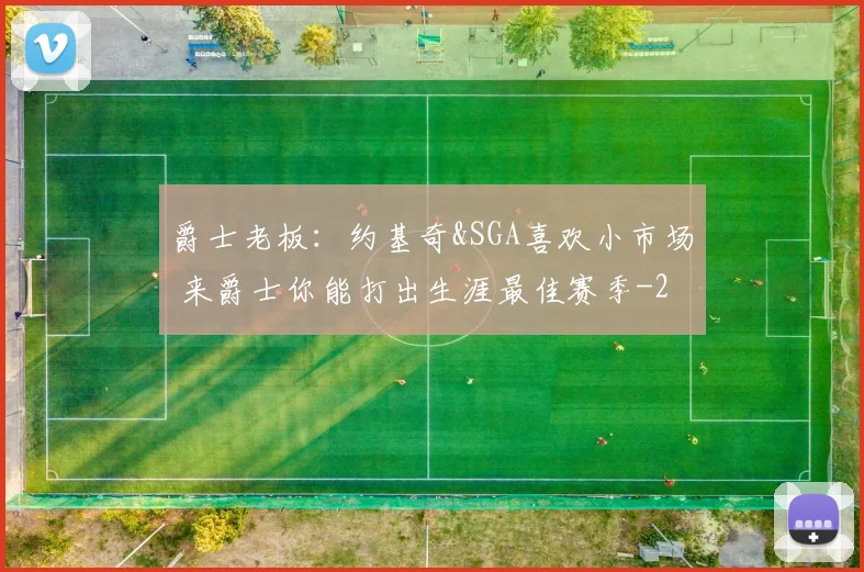 爵士老板：约基奇&SGA喜欢小市场 来爵士你能打出生涯最佳赛季