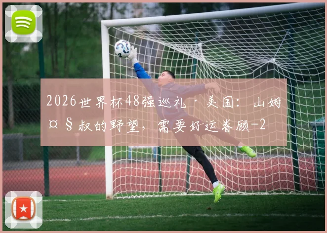 2026世界杯48强巡礼·美国：山姆大叔的野望，需要好运眷顾