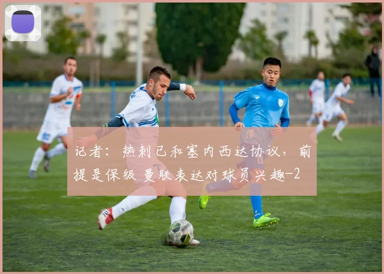 记者：热刺已和塞内西达协议，前提是保级 曼联表达对球员兴趣