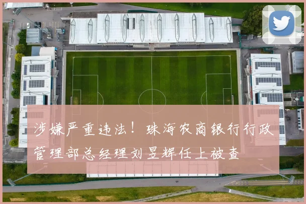 涉嫌严重违法！珠海农商银行行政管理部总经理刘昱辉任上被查