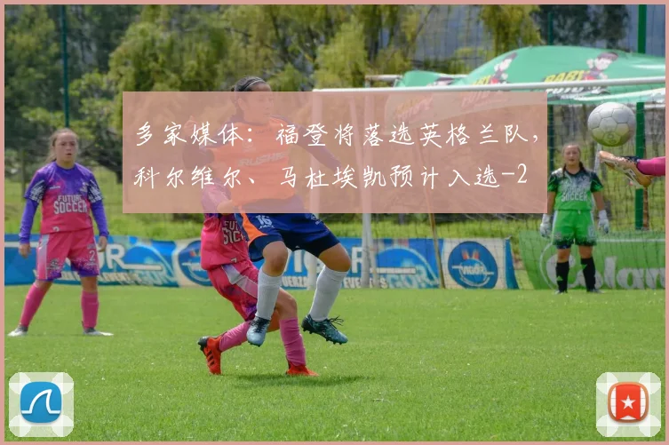 多家媒体：福登将落选英格兰队，科尔维尔、马杜埃凯预计入选