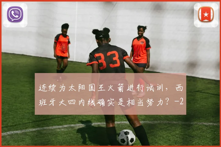 连续为太阳国王火箭进行试训，西班牙大四内线确实是相当努力？