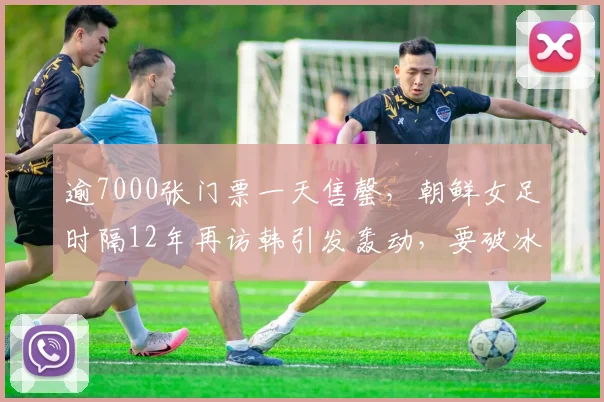 逾7000张门票一天售罄，朝鲜女足时隔12年再访韩引发轰动，要破冰了？