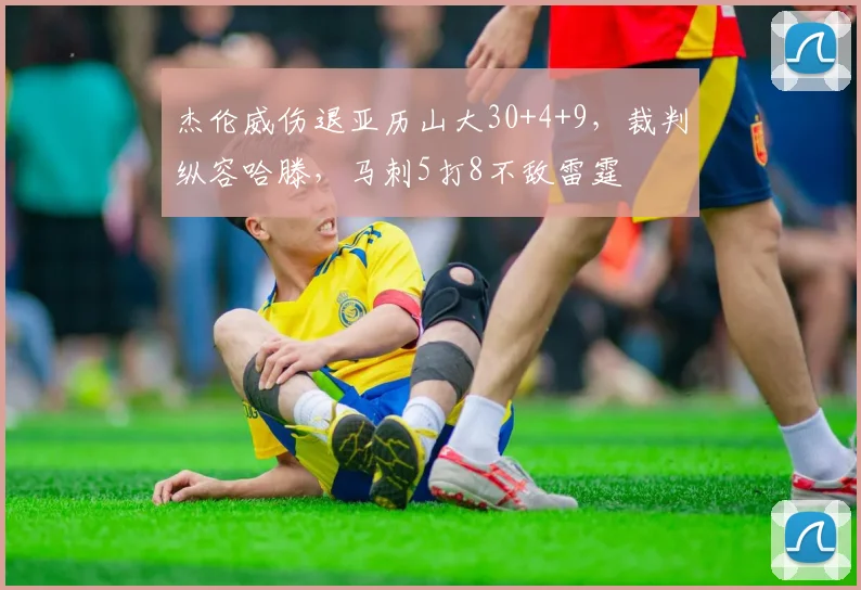 杰伦威伤退亚历山大30+4+9，裁判纵容哈滕，马刺5打8不敌雷霆