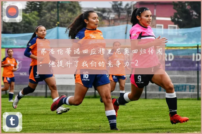 弗洛伦蒂诺回应穆里尼奥回归传闻：他提升了我们的竞争力