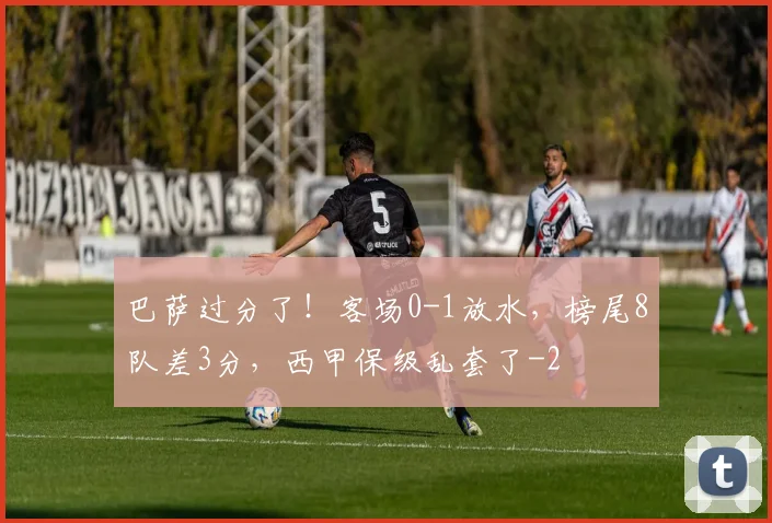 巴萨过分了！客场0-1放水，榜尾8队差3分，西甲保级乱套了