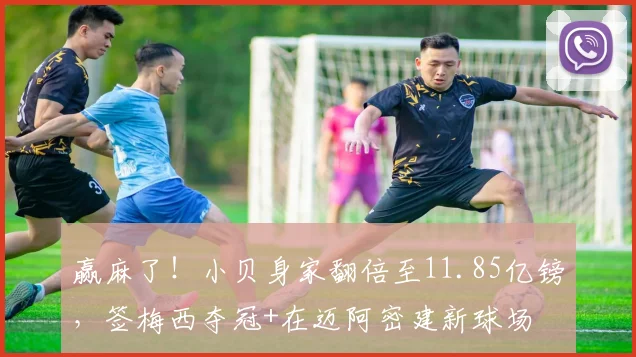 赢麻了！小贝身家翻倍至11.85亿镑，签梅西夺冠+在迈阿密建新球场