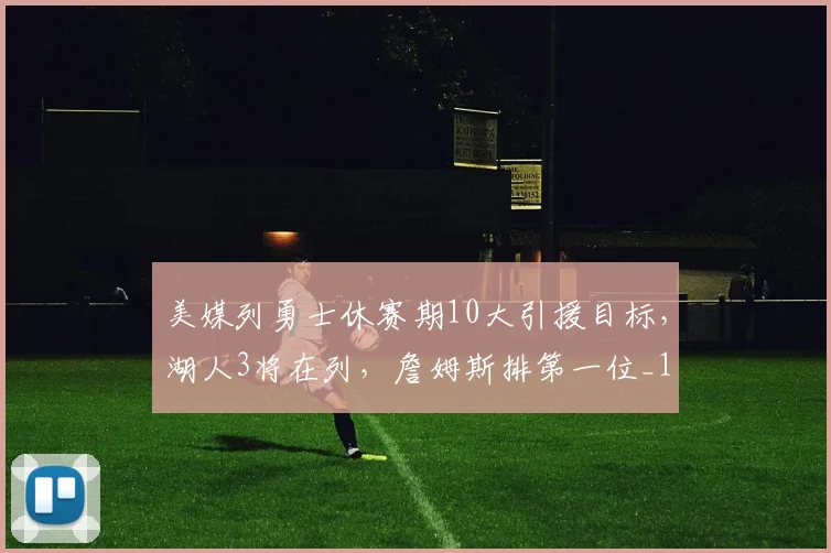 美媒列勇士休赛期10大引援目标，湖人3将在列，詹姆斯排第一位_1