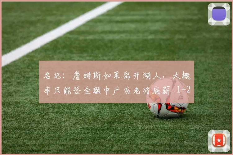 名记：詹姆斯如果离开湖人，大概率只能签全额中产或老将底薪_1