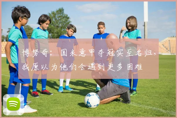 博努奇：国米意甲夺冠实至名归，我原以为他们会遇到更多困难