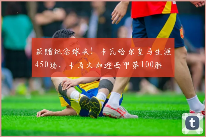 获赠纪念球衣！卡瓦哈尔皇马生涯450场、卡马文加迎西甲第100胜