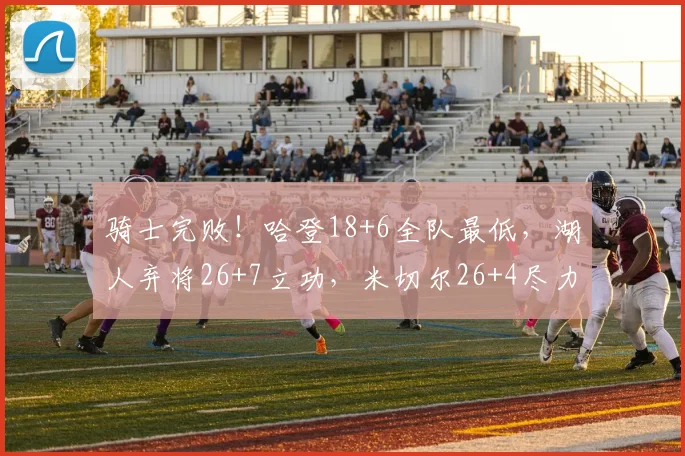 骑士完败！哈登18+6全队最低，湖人弃将26+7立功，米切尔26+4尽力